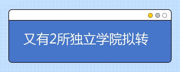 又有2所独立学院拟转设！
