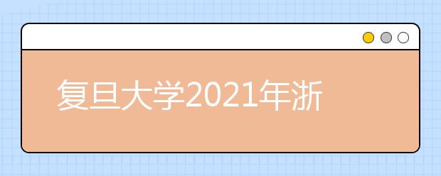 复旦大学2021年浙江省综合评价录取改革试点暨“三位一体”招生简章发布