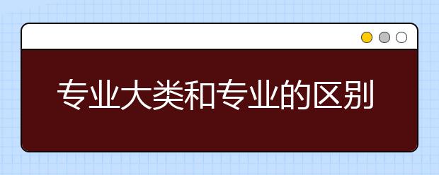 专业大类和专业的区别是什么？