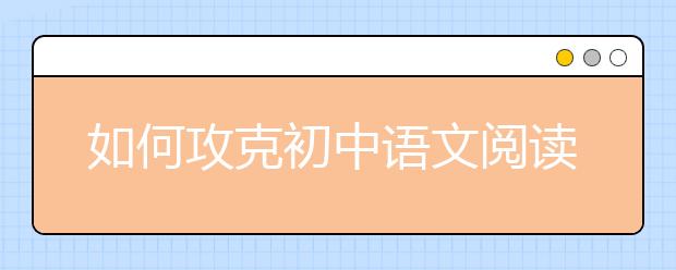 如何攻克初中語文閱讀理解“得分荒”？ 名師為你支招