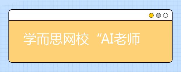 學而思網(wǎng)?！癆I老師”首次亮相烏鎮(zhèn)，用科技賦能未來教育