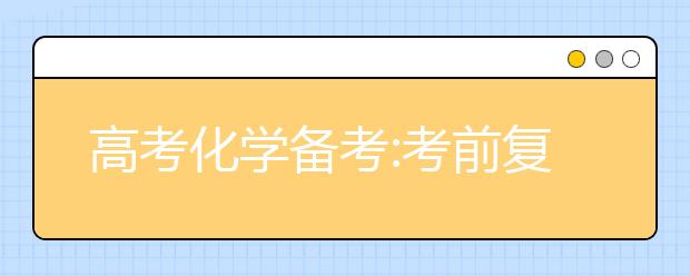 高考化學(xué)備考:考前復(fù)習(xí)以細(xì)節(jié)取勝