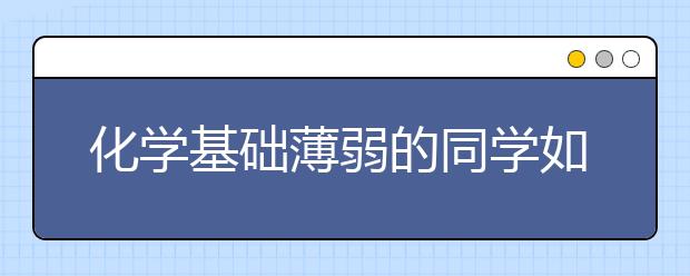 化学基础薄弱的同学如何快速提高成绩