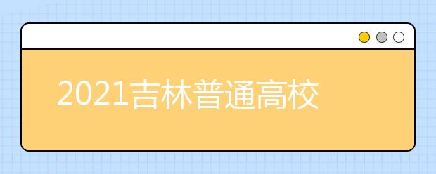 2021吉林普通高校招生計劃