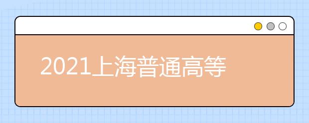 2021上海普通高等學(xué)校招生錄取工作日程