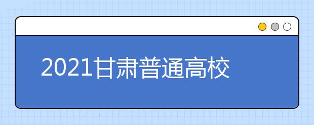 2021甘肃普通高校招生录取工作日程安排