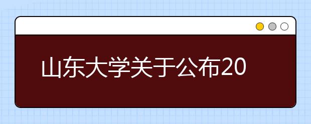 山东大学关于公布2021年强基计划录取标准的通知