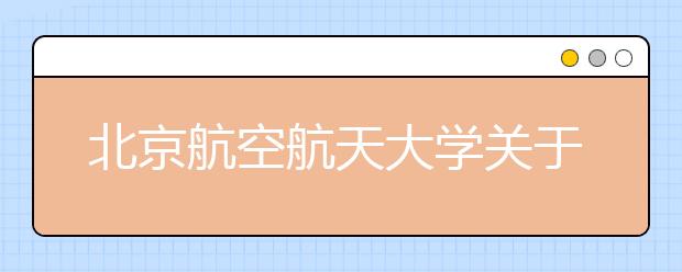 北京航空航天大學(xué)關(guān)于公布2021年強基計劃錄取結(jié)果和錄取標準的通知