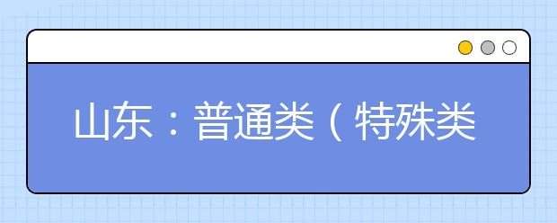 山东：普通类（特殊类型批和常规批本科计划）、艺术类本科批、体育类（常规批本科计划）和春季高考本科批第1次志愿填报注意事项