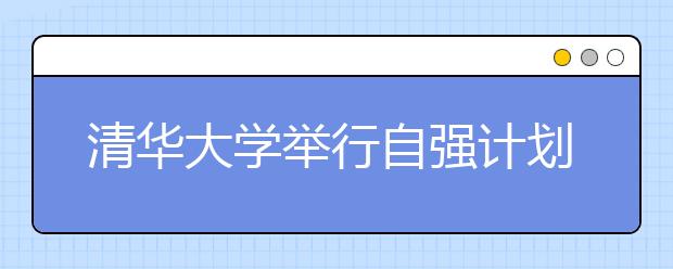 清華大學(xué)舉行自強計劃實施十周年總結(jié)分享會