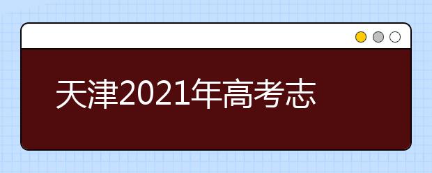 天津2021年高考志愿设置公布
