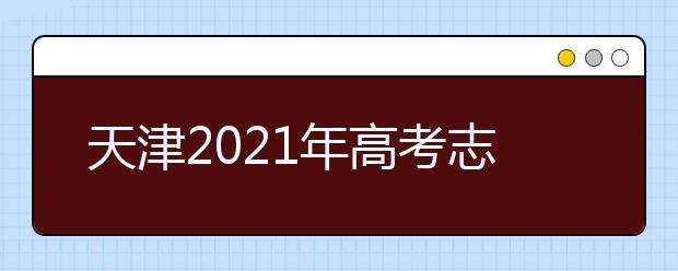 天津2021年高考志愿設(shè)置公布