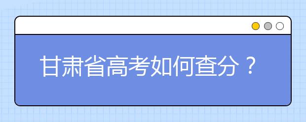 甘肃省高考如何查分？