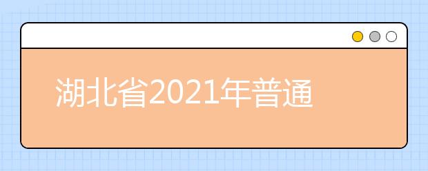 湖北省2021年普通高校考试招生和录取工作实施方案解读