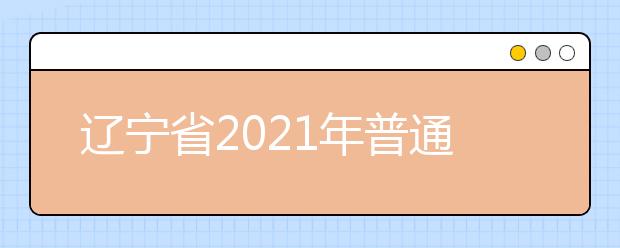 辽宁省2021年普通高校招生考试和录取工作实施方案解读