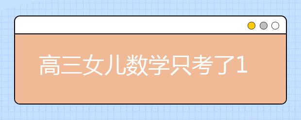 高三女儿数学只考了108分 老爸的这一做法绝了