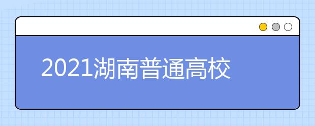 2021湖南普通高校招生录取工作方案