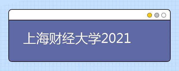 上海财经大学2021年上海市综合评价录取改革试点招生简章发布