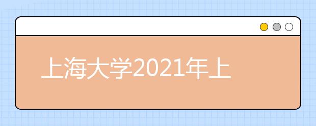 上海大学2021年上海市综合评价录取改革试点招生简章发布