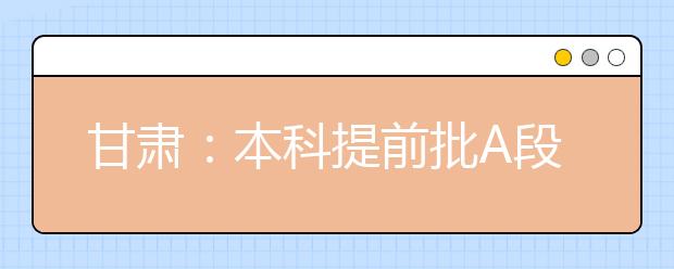 甘肃：本科提前批A段7月8日20时开始征集志愿