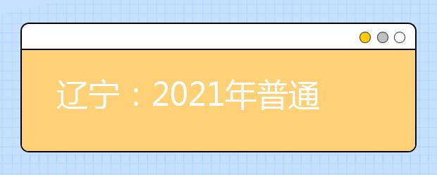 辽宁：2021年普通高等学校招生简章