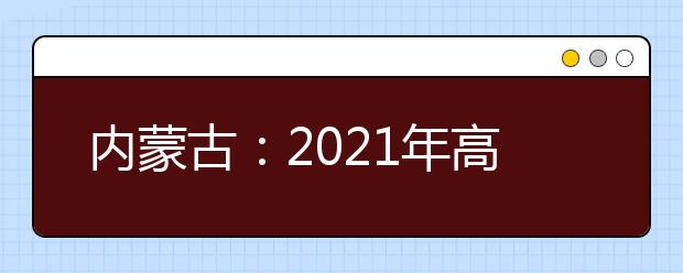 内蒙古：2021年高考网上填报志愿和投档录取实施办法出台