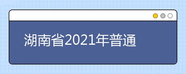 湖南省2021年普通高校招生考试安排和录取工作实施方案解读