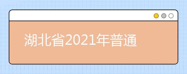 湖北省2021年普通高校考试招生和录取工作实施方案解读