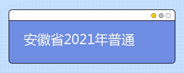 安徽省2021年普通高等学校招生工作实施办法发布