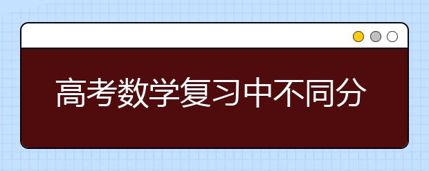 高考數(shù)學(xué)復(fù)習(xí)中不同分數(shù)段考生提分招式