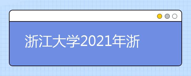 浙江大学2021年浙江省“三位一体”综合评价招生简章发布