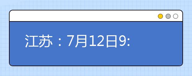 江苏：7月12日9:00-15:00填报普通类本科提前批次征求志愿