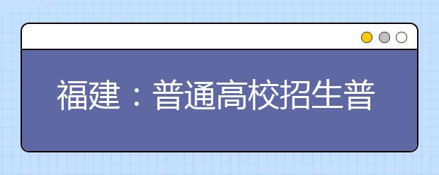 福建：普通高校招生普通類本科批常規(guī)志愿填報(bào)今日18時(shí)截止