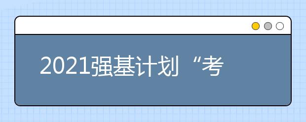 2021強基計劃“考生確認(rèn)”網(wǎng)址及時間一覽