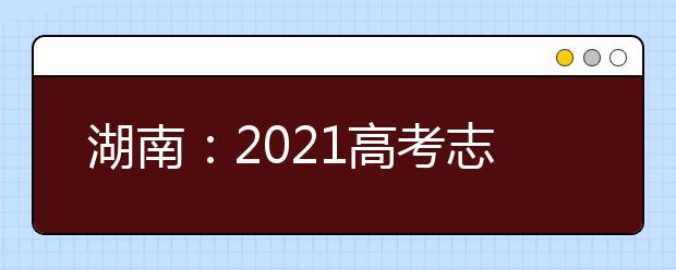 湖南：2021高考志愿填报规则