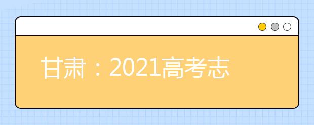 甘肅：2021高考志愿填報規(guī)則