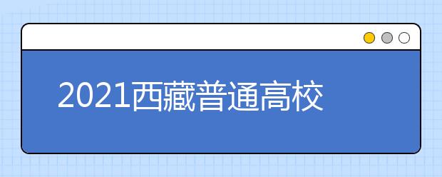 2021西藏普通高校招生錄取工作時間安排及錄取結(jié)果查詢方式