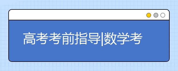 高考考前指导|数学考前指导