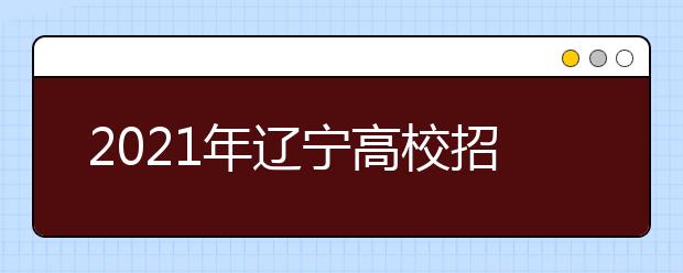 2021年辽宁高校招生录取普通类本科提前批第一次投档最低分