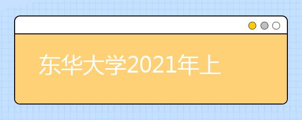 东华大学2021年上海市综合评价录取改革试点招生简章发布
