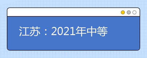 江苏：2021年中等职业学校毕业生单独招生网上填报志愿发布