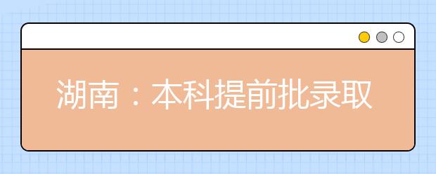 湖南：本科提前批录取基本结束，本科批录取开始