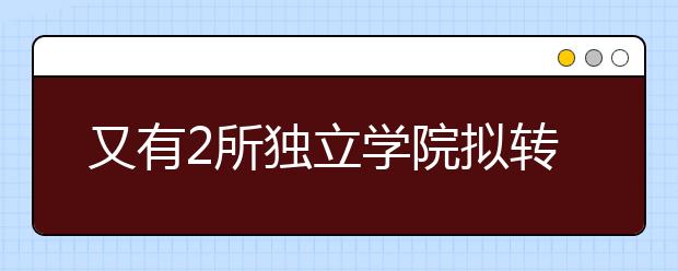 又有2所独立学院拟转设！
