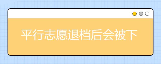 平行志愿退档后会被下一志愿录取吗？