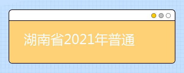 湖南省2021年普通高校招生考试安排和录取工作实施方案解读