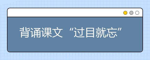 背誦課文“過(guò)目就忘” 新東方在線(xiàn)建議掌握這套科學(xué)記憶法