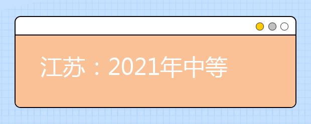 江苏：2021年中等职业学校毕业生单独招生网上填报志愿发布