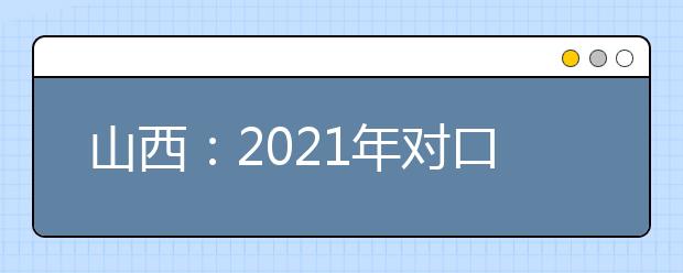 山西：2021年对口升学录取第一批本科院校投档最低分