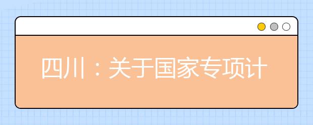 四川：关于国家专项计划录取院校未完成计划征集志愿的通知