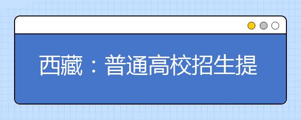 西藏：普通高校招生提前單獨(dú)錄取重點(diǎn)本科批次錄取順利結(jié)束